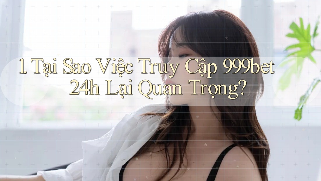 1. Tại Sao Việc Truy Cập 999bet 24h Lại Quan Trọng?