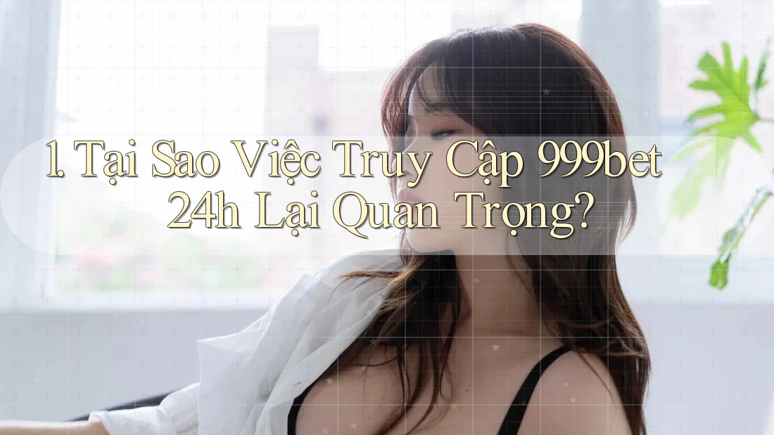 1. Tại Sao Việc Truy Cập 999bet 24h Lại Quan Trọng?