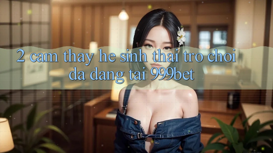 2. Cảm thấy Hệ Sinh Thái Trò Chơi Đa Dạng Tại 999bet