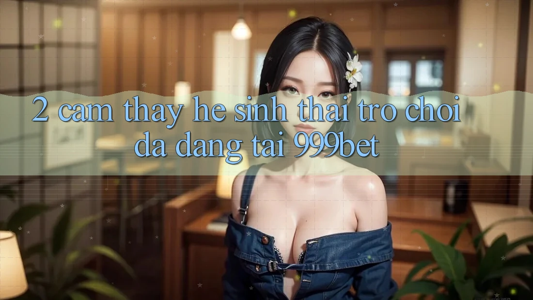 2. Cảm thấy Hệ Sinh Thái Trò Chơi Đa Dạng Tại 999bet