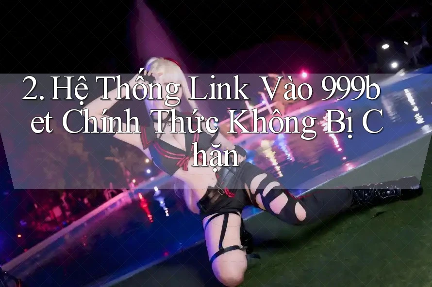 2. Hệ Thống Link Vào 999bet Chính Thức Không Bị Chặn