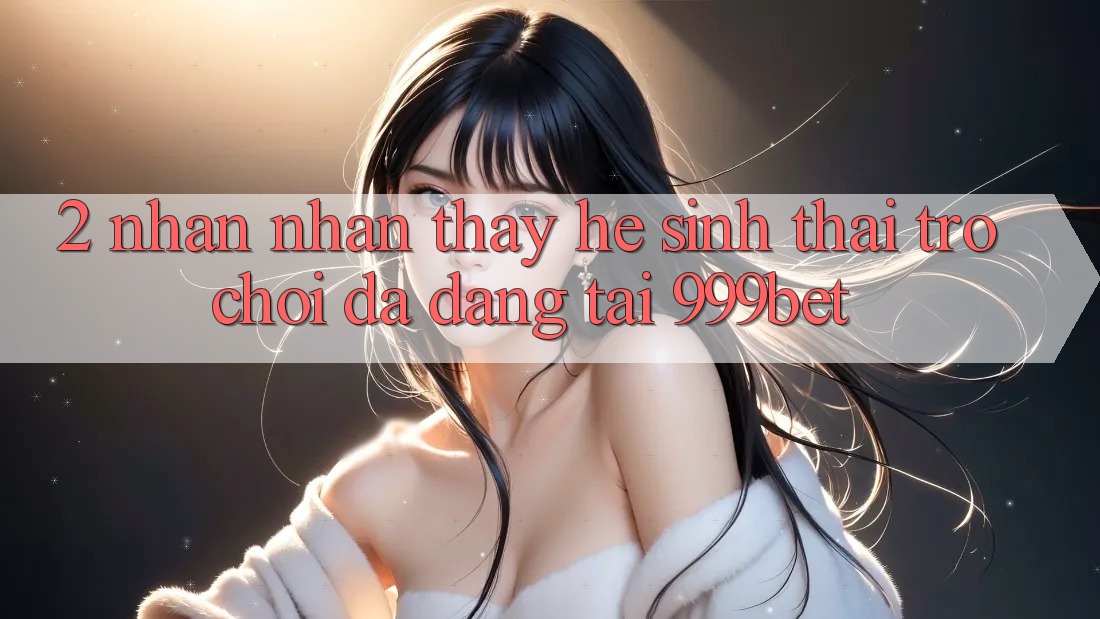 2. Nhận nhận thấy Hệ Sinh Thái Trò Chơi Đa Dạng Tại 999bet