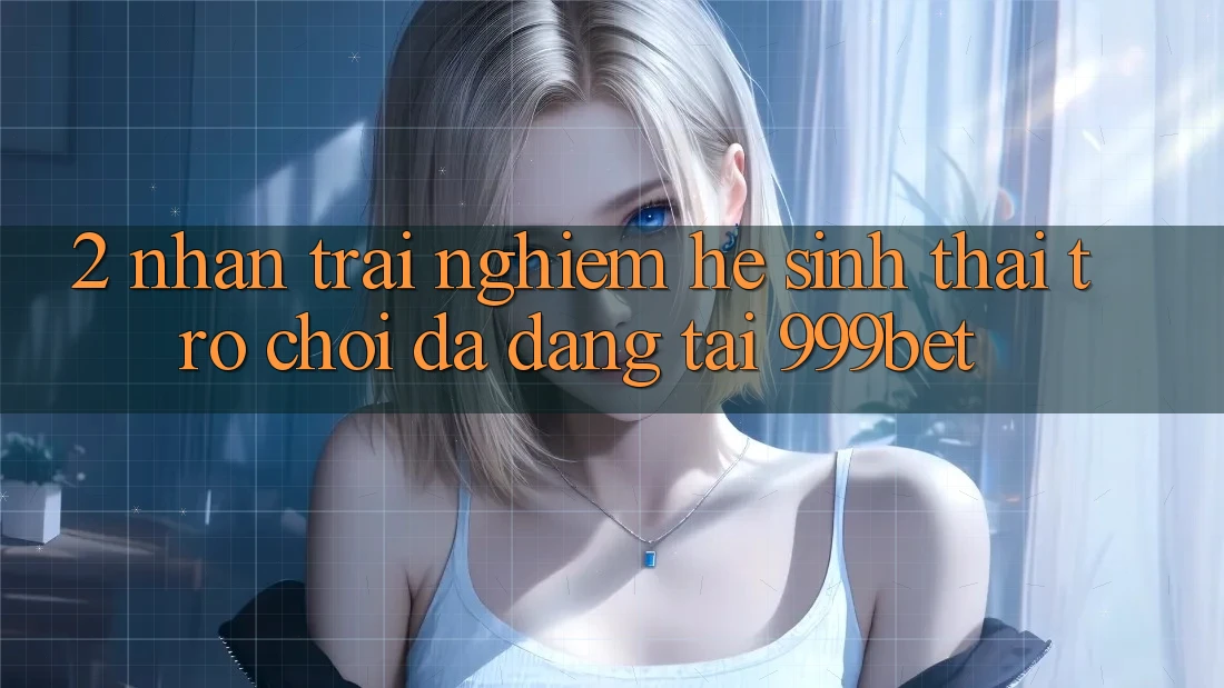 2. Nhận trải nghiệm Hệ Sinh Thái Trò Chơi Đa Dạng Tại 999bet 2. Nhận trải nghiệm Hệ Sinh Thái Trò Chơi Đa Dạng Tại 999bet