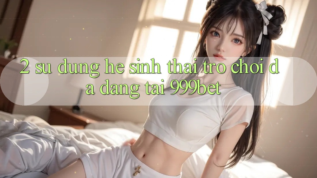 2. Sử dụng Hệ Sinh Thái Trò Chơi Đa Dạng Tại 999bet