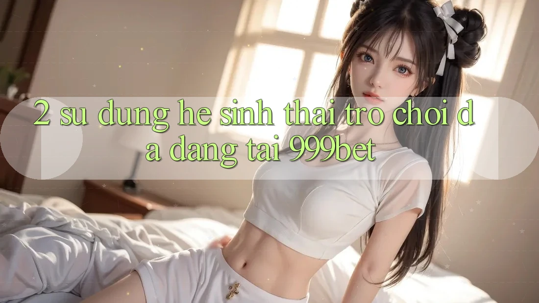 2. Sử dụng Hệ Sinh Thái Trò Chơi Đa Dạng Tại 999bet