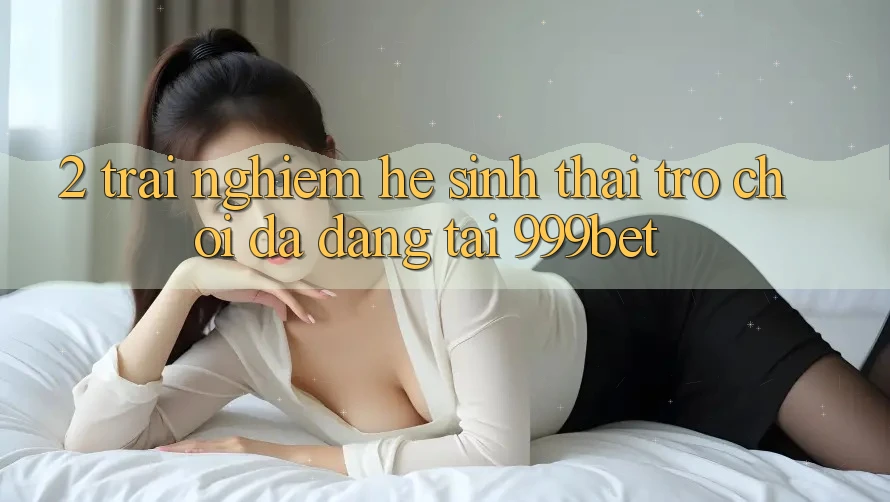 2. Trải nghiệm Hệ Sinh Thái Trò Chơi Đa Dạng Tại 999bet 2. Trải nghiệm Hệ Sinh Thái Trò Chơi Đa Dạng Tại 999bet