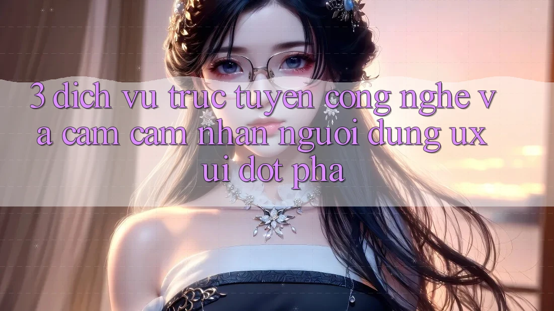 3. Dịch vụ trực tuyến Công Nghệ Và Cảm cảm nhận Người Dùng (UX/UI) Đột Phá
