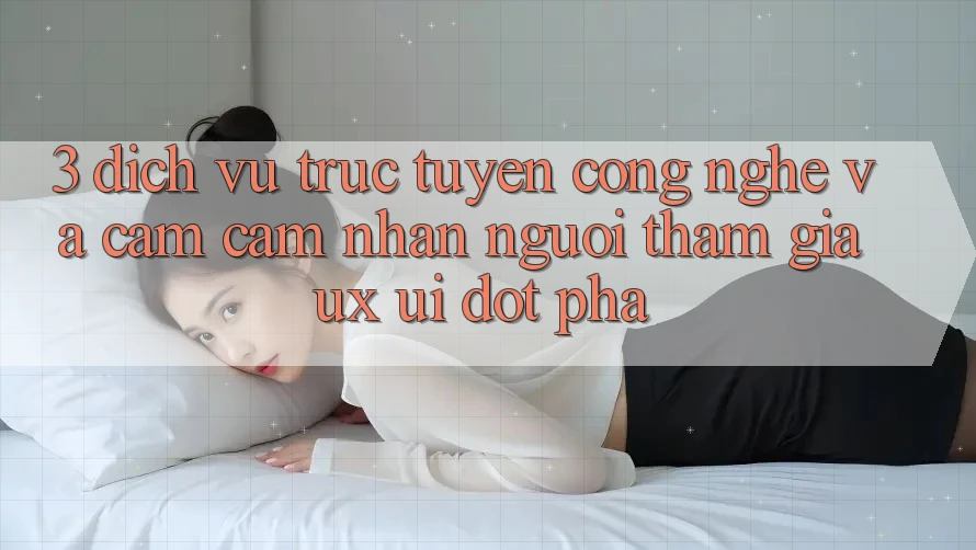 3. Dịch vụ trực tuyến Công Nghệ Và Cảm cảm nhận Người tham gia (UX/UI) Đột Phá 3. Dịch vụ trực tuyến Công Nghệ Và Cảm cảm nhận Người tham gia (UX/UI) Đột Phá