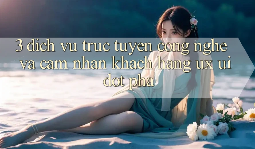 3. Dịch vụ trực tuyến Công Nghệ Và Cảm nhận Khách hàng (UX/UI) Đột Phá 3. Dịch vụ trực tuyến Công Nghệ Và Cảm nhận Khách hàng (UX/UI) Đột Phá