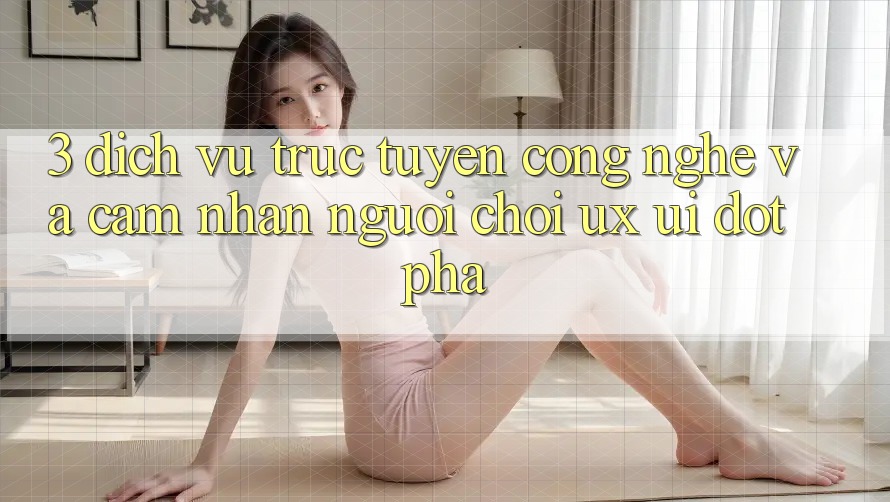 3. Dịch vụ trực tuyến Công Nghệ Và Cảm nhận Người chơi (UX/UI) Đột Phá 3. Dịch vụ trực tuyến Công Nghệ Và Cảm nhận Người chơi (UX/UI) Đột Phá