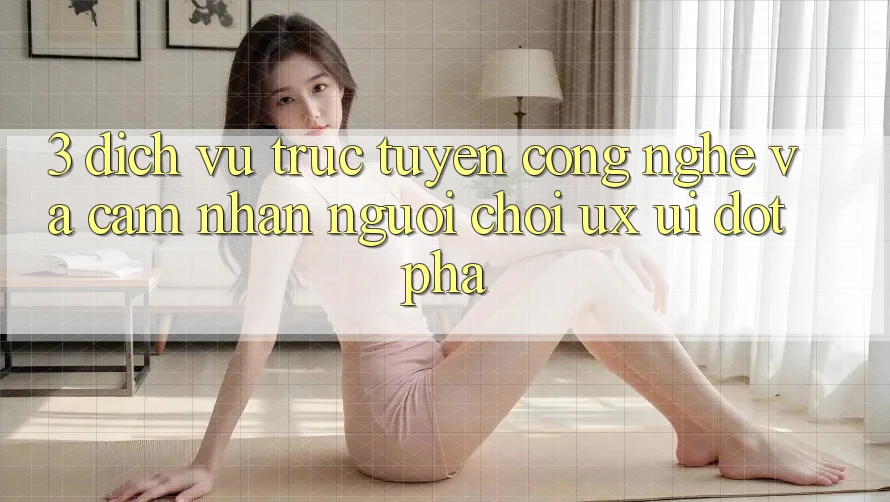 3. Dịch vụ trực tuyến Công Nghệ Và Cảm nhận Người chơi (UX/UI) Đột Phá