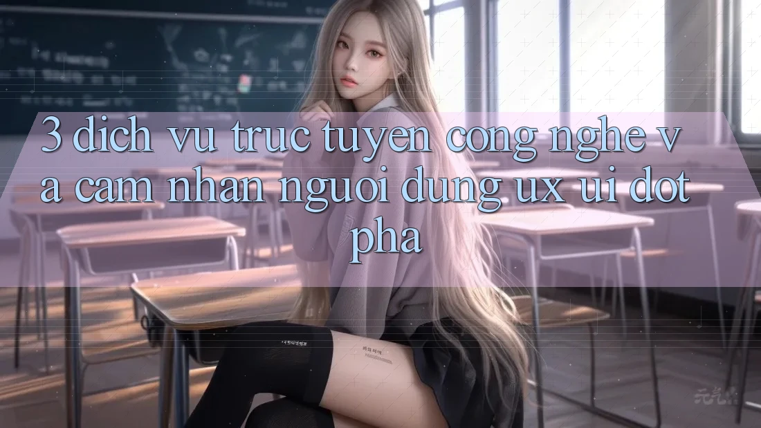 3. Dịch vụ trực tuyến Công Nghệ Và Cảm nhận Người Dùng (UX/UI) Đột Phá 3. Dịch vụ trực tuyến Công Nghệ Và Cảm nhận Người Dùng (UX/UI) Đột Phá