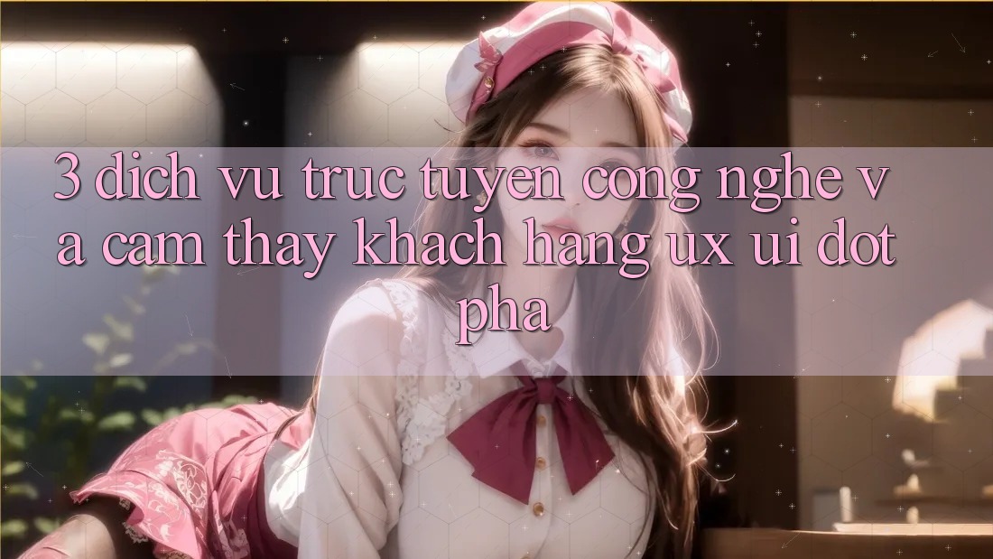 3. Dịch vụ trực tuyến Công Nghệ Và Cảm thấy Khách hàng (UX/UI) Đột Phá 3. Dịch vụ trực tuyến Công Nghệ Và Cảm thấy Khách hàng (UX/UI) Đột Phá