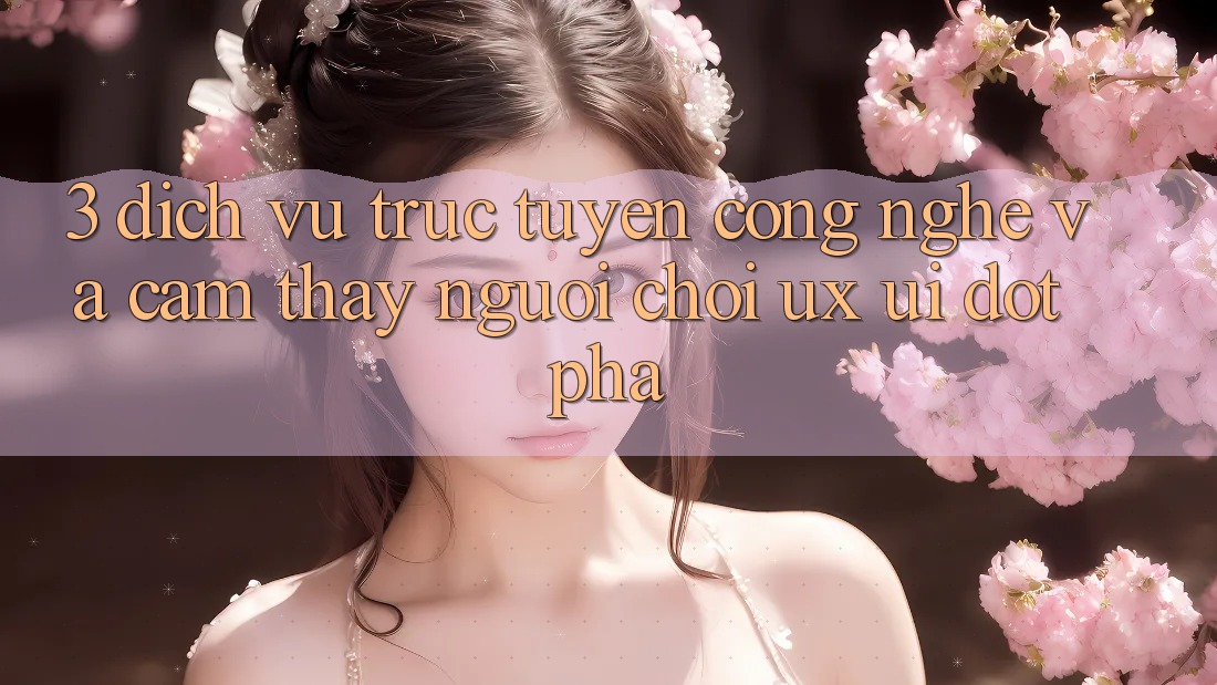 3. Dịch vụ trực tuyến Công Nghệ Và Cảm thấy Người chơi (UX/UI) Đột Phá 3. Dịch vụ trực tuyến Công Nghệ Và Cảm thấy Người chơi (UX/UI) Đột Phá