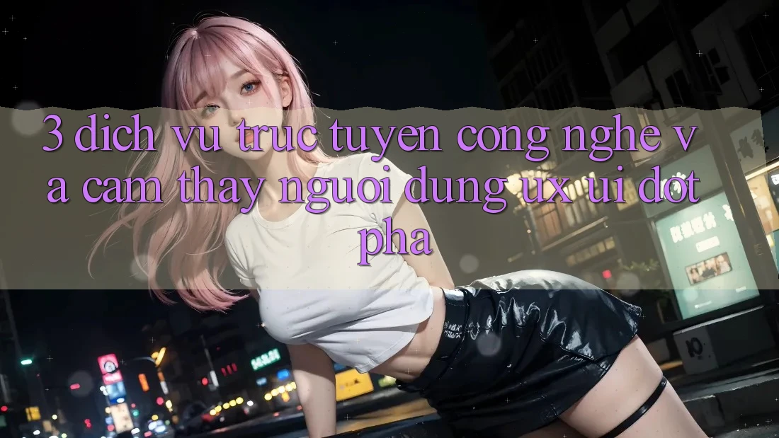 3. Dịch vụ trực tuyến Công Nghệ Và Cảm thấy Người Dùng (UX/UI) Đột Phá