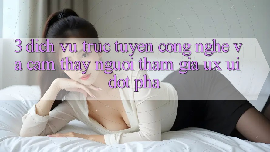 3. Dịch vụ trực tuyến Công Nghệ Và Cảm thấy Người tham gia (UX/UI) Đột Phá