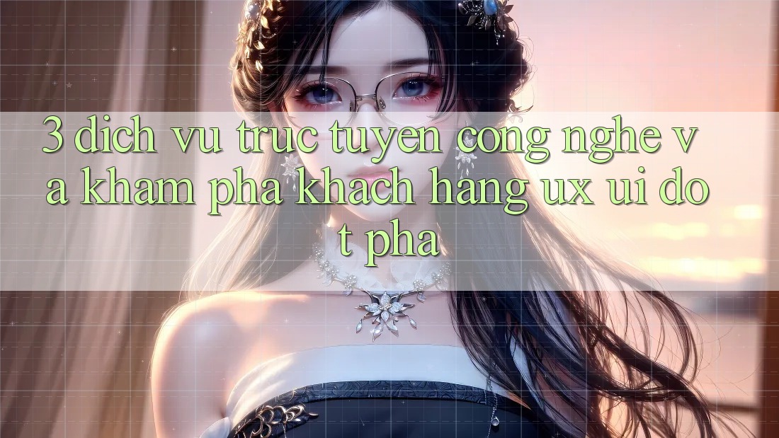 3. Dịch vụ trực tuyến Công Nghệ Và Khám phá Khách hàng (UX/UI) Đột Phá