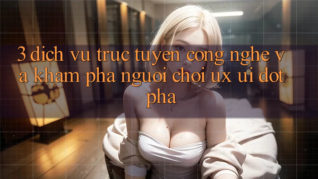 3. Dịch vụ trực tuyến Công Nghệ Và Khám phá Người chơi (UX/UI) Đột Phá 3. Dịch vụ trực tuyến Công Nghệ Và Khám phá Người chơi (UX/UI) Đột Phá