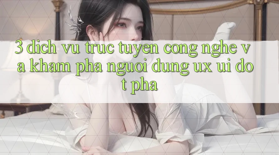 3. Dịch vụ trực tuyến Công Nghệ Và Khám phá Người Dùng (UX/UI) Đột Phá 3. Dịch vụ trực tuyến Công Nghệ Và Khám phá Người Dùng (UX/UI) Đột Phá