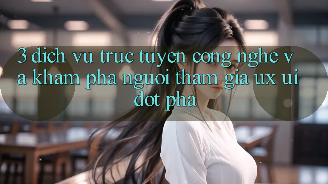 3. Dịch vụ trực tuyến Công Nghệ Và Khám phá Người tham gia (UX/UI) Đột Phá 3. Dịch vụ trực tuyến Công Nghệ Và Khám phá Người tham gia (UX/UI) Đột Phá