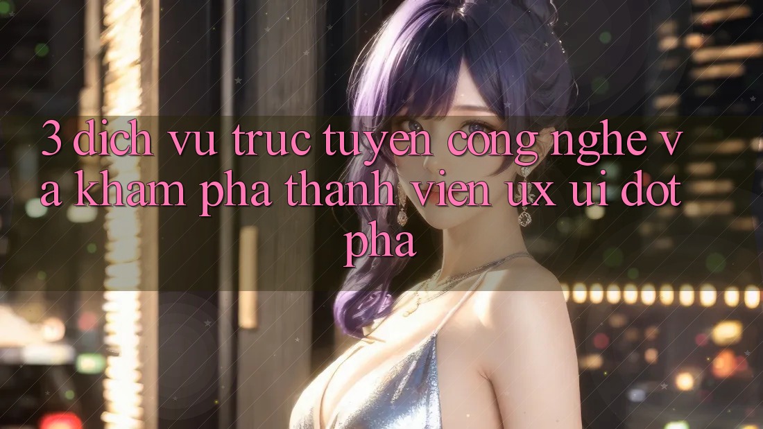 3. Dịch vụ trực tuyến Công Nghệ Và Khám phá Thành viên (UX/UI) Đột Phá