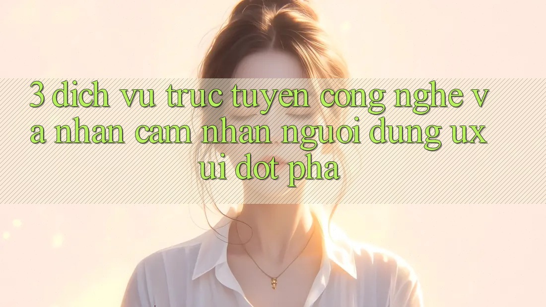3. Dịch vụ trực tuyến Công Nghệ Và Nhận cảm nhận Người Dùng (UX/UI) Đột Phá