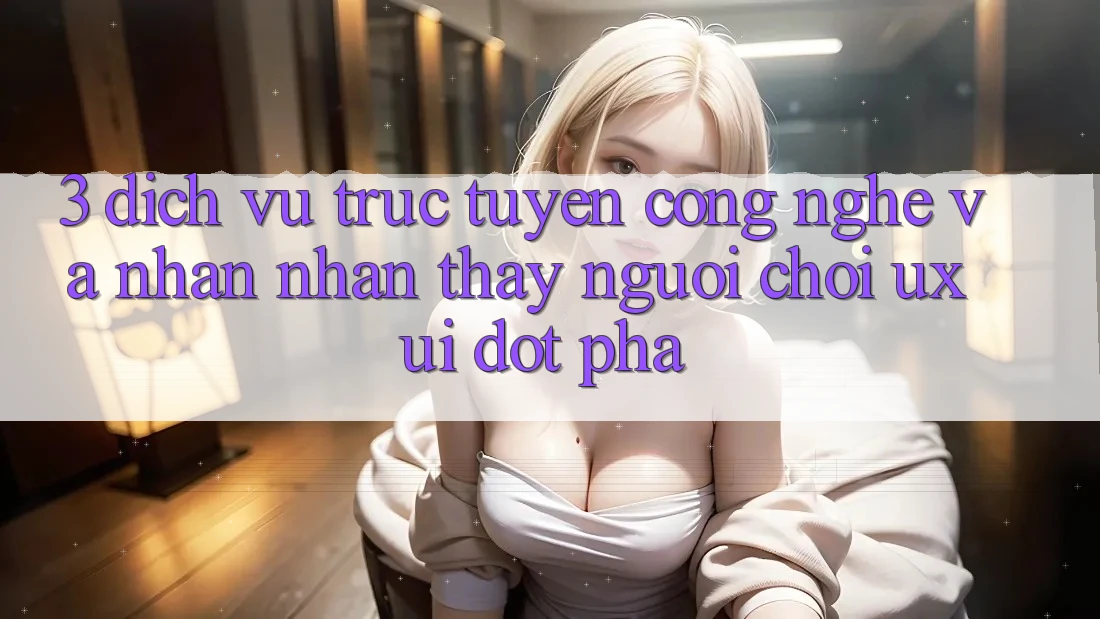 3. Dịch vụ trực tuyến Công Nghệ Và Nhận nhận thấy Người chơi (UX/UI) Đột Phá