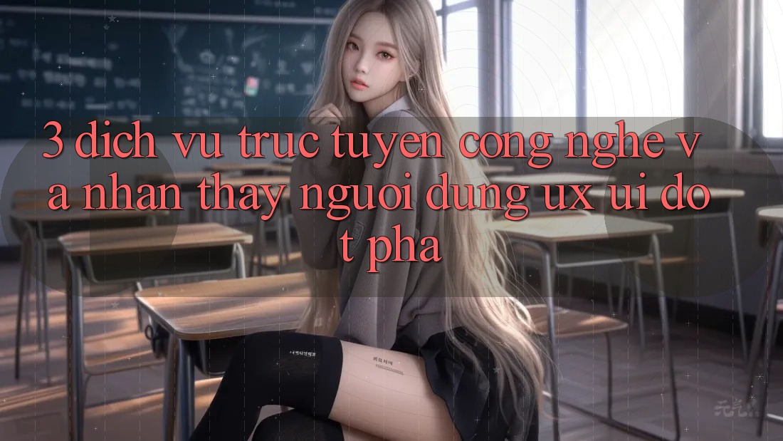3. Dịch vụ trực tuyến Công Nghệ Và Nhận thấy Người Dùng (UX/UI) Đột Phá