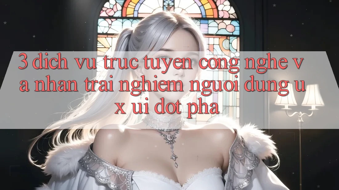 3. Dịch vụ trực tuyến Công Nghệ Và Nhận trải nghiệm Người Dùng (UX/UI) Đột Phá