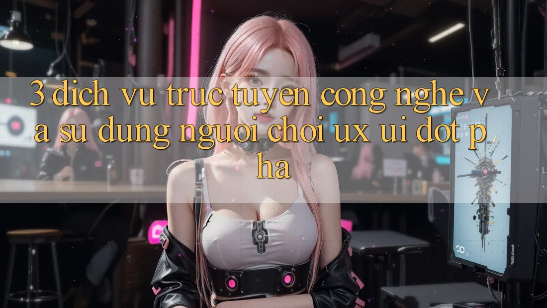 3. Dịch vụ trực tuyến Công Nghệ Và Sử dụng Người chơi (UX/UI) Đột Phá