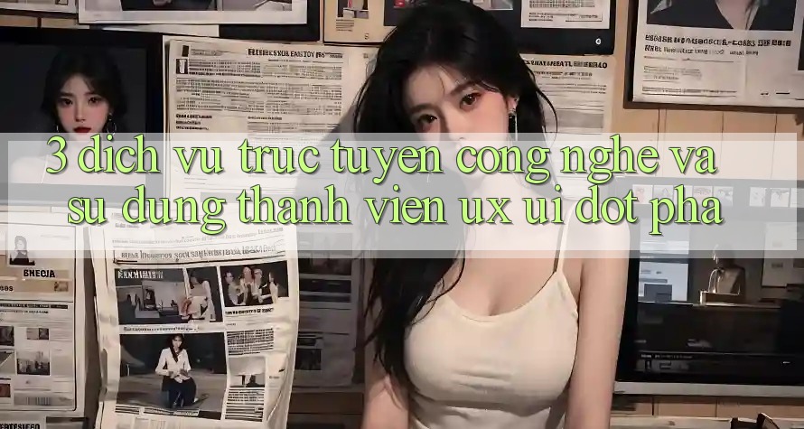 3. Dịch vụ trực tuyến Công Nghệ Và Sử dụng Thành viên (UX/UI) Đột Phá 3. Dịch vụ trực tuyến Công Nghệ Và Sử dụng Thành viên (UX/UI) Đột Phá