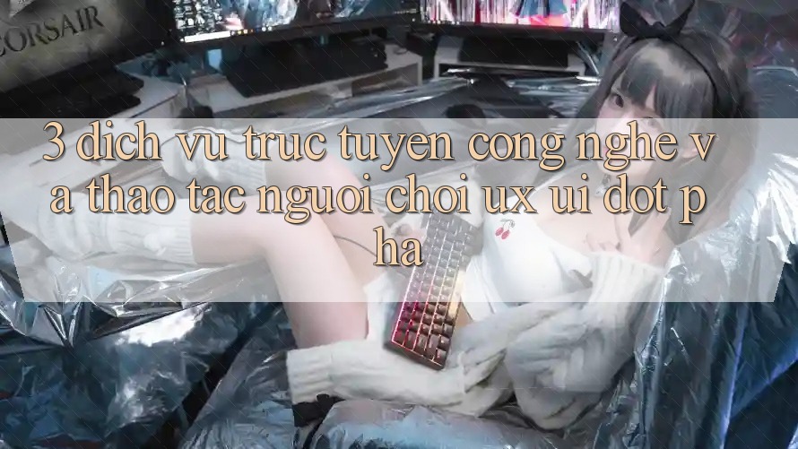 3. Dịch vụ trực tuyến Công Nghệ Và Thao tác Người chơi (UX/UI) Đột Phá