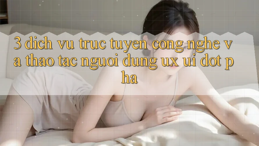 3. Dịch vụ trực tuyến Công Nghệ Và Thao tác Người Dùng (UX/UI) Đột Phá 3. Dịch vụ trực tuyến Công Nghệ Và Thao tác Người Dùng (UX/UI) Đột Phá