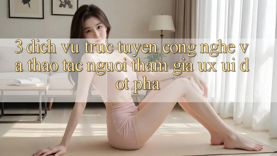 3. Dịch vụ trực tuyến Công Nghệ Và Thao tác Người tham gia (UX/UI) Đột Phá