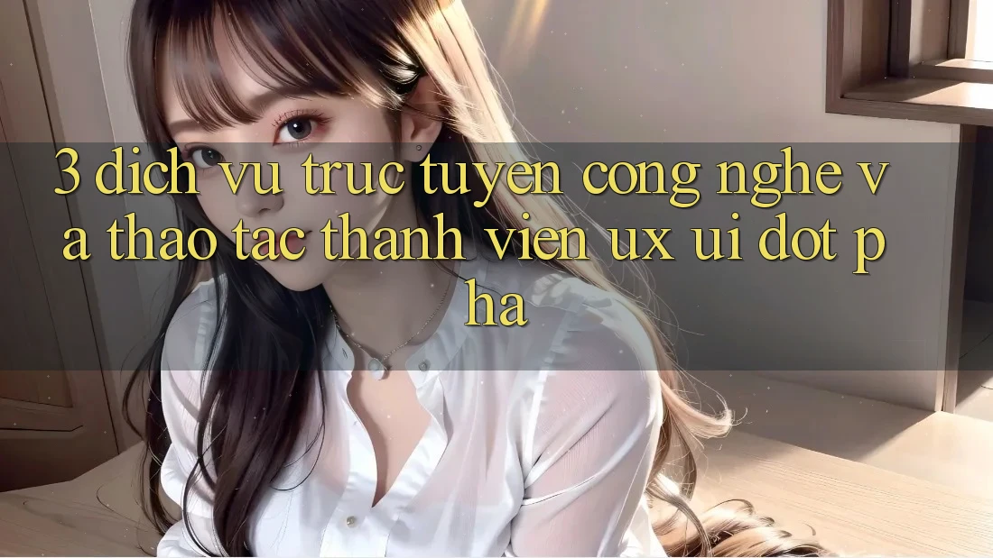 3. Dịch vụ trực tuyến Công Nghệ Và Thao tác Thành viên (UX/UI) Đột Phá