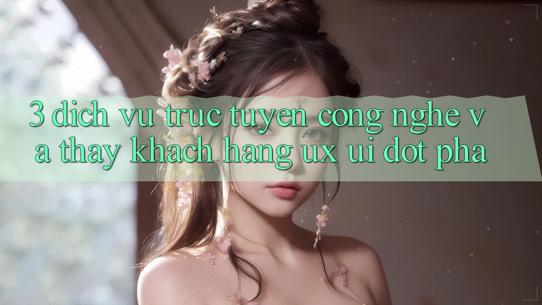 3. Dịch vụ trực tuyến Công Nghệ Và Thấy Khách hàng (UX/UI) Đột Phá