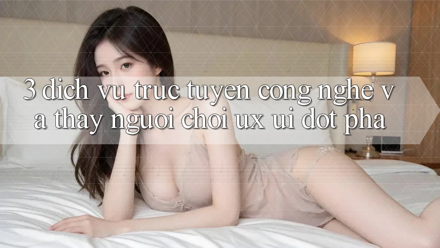 3. Dịch vụ trực tuyến Công Nghệ Và Thấy Người chơi (UX/UI) Đột Phá 3. Dịch vụ trực tuyến Công Nghệ Và Thấy Người chơi (UX/UI) Đột Phá