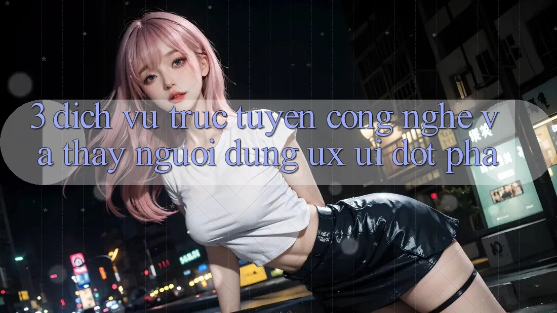 3. Dịch vụ trực tuyến Công Nghệ Và Thấy Người Dùng (UX/UI) Đột Phá