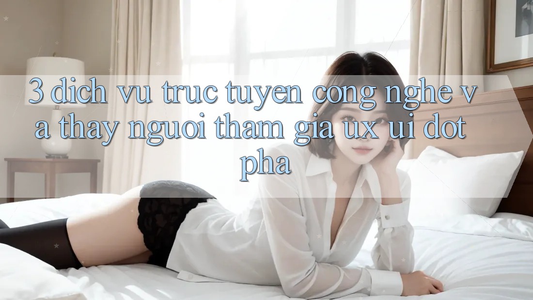 3. Dịch vụ trực tuyến Công Nghệ Và Thấy Người tham gia (UX/UI) Đột Phá