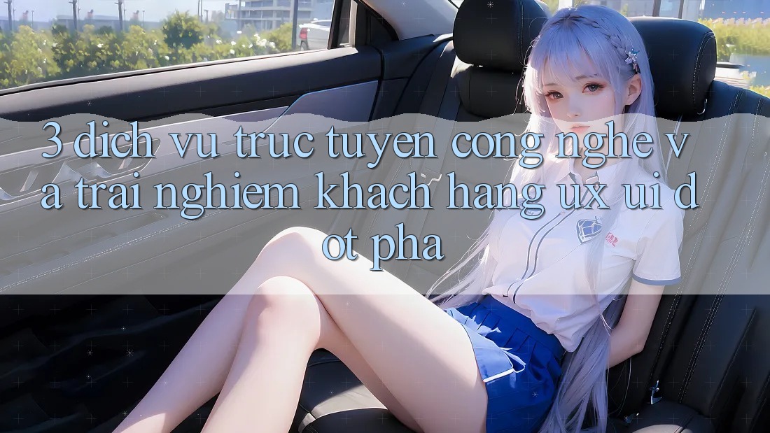 3. Dịch vụ trực tuyến Công Nghệ Và Trải Nghiệm Khách hàng (UX/UI) Đột Phá