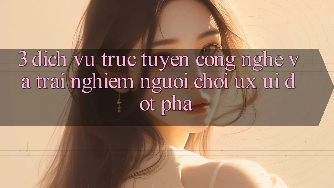 3. Dịch vụ trực tuyến Công Nghệ Và Trải nghiệm Người chơi (UX/UI) Đột Phá