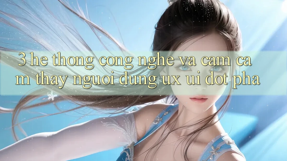 3. Hệ thống Công Nghệ Và Cảm cảm thấy Người Dùng (UX/UI) Đột Phá