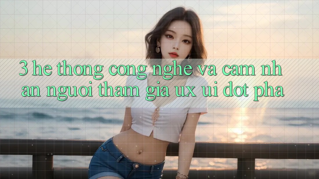 3. Hệ thống Công Nghệ Và Cảm nhận Người tham gia (UX/UI) Đột Phá 3. Hệ thống Công Nghệ Và Cảm nhận Người tham gia (UX/UI) Đột Phá