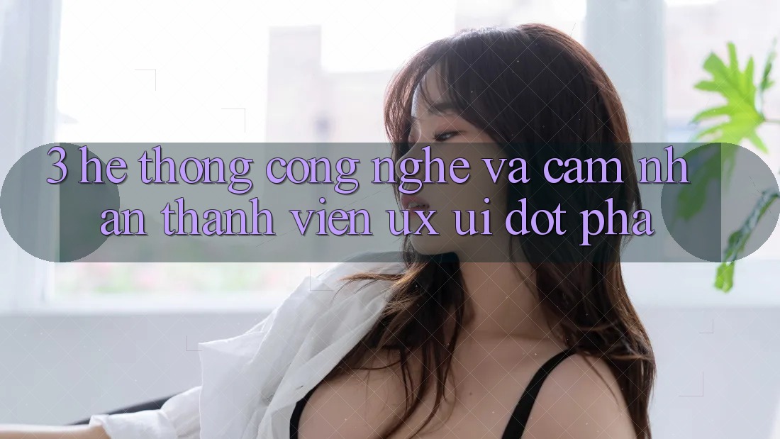 3. Hệ thống Công Nghệ Và Cảm nhận Thành viên (UX/UI) Đột Phá