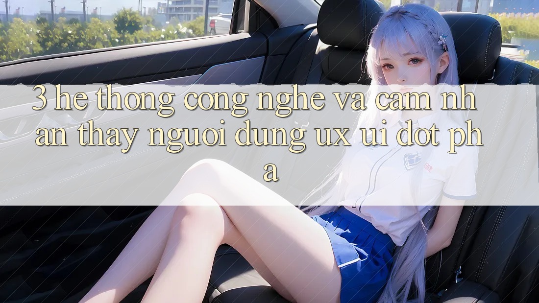 3. Hệ thống Công Nghệ Và Cảm nhận thấy Người Dùng (UX/UI) Đột Phá