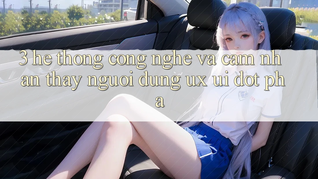 3. Hệ thống Công Nghệ Và Cảm nhận thấy Người Dùng (UX/UI) Đột Phá
