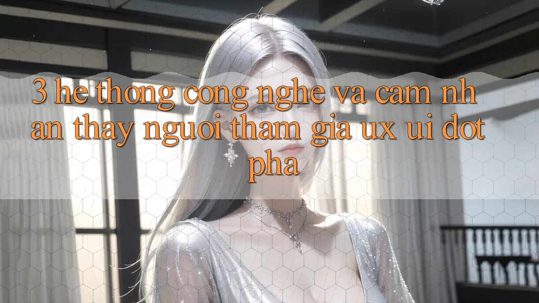 3. Hệ thống Công Nghệ Và Cảm nhận thấy Người tham gia (UX/UI) Đột Phá