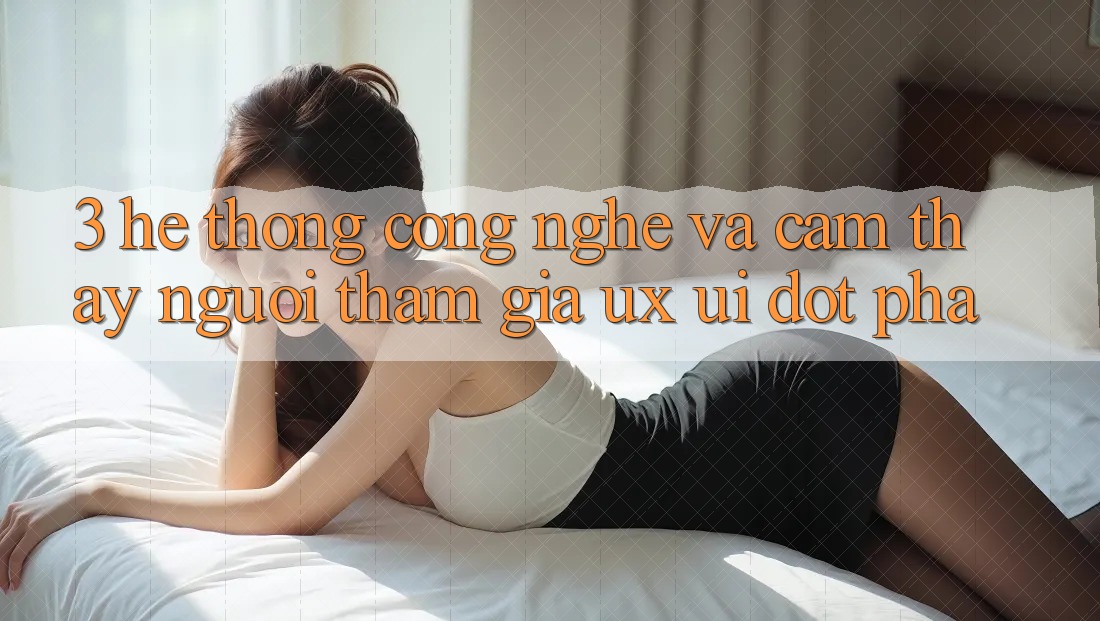 3. Hệ thống Công Nghệ Và Cảm thấy Người tham gia (UX/UI) Đột Phá