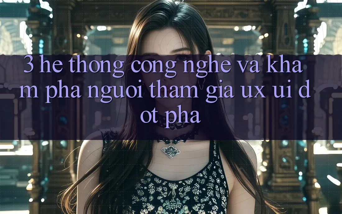 3. Hệ thống Công Nghệ Và Khám phá Người tham gia (UX/UI) Đột Phá 3. Hệ thống Công Nghệ Và Khám phá Người tham gia (UX/UI) Đột Phá