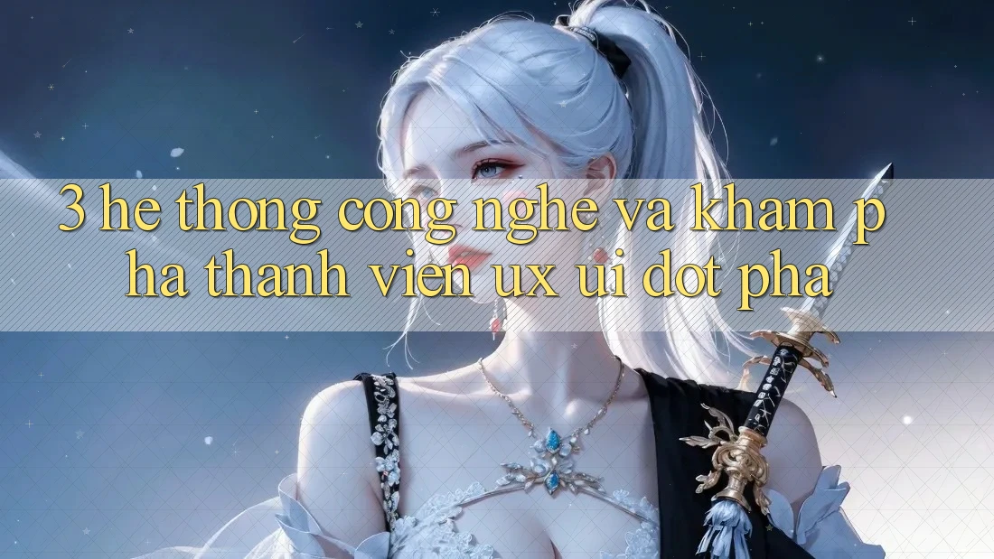 3. Hệ thống Công Nghệ Và Khám phá Thành viên (UX/UI) Đột Phá